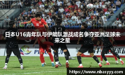 333体育日本U16青年队与伊朗队激战成名争夺亚洲足球未来之星